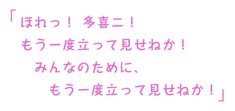 「ほれっ！ 多喜二！ もう一度立って見せねか！ みんなのために、もう一度立って見せねか！」