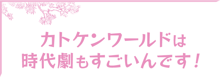 カトケンワールドは時代劇もすごいんです！