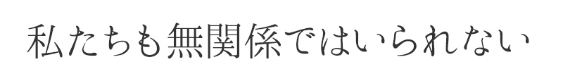 私たちも無関係ではいられない