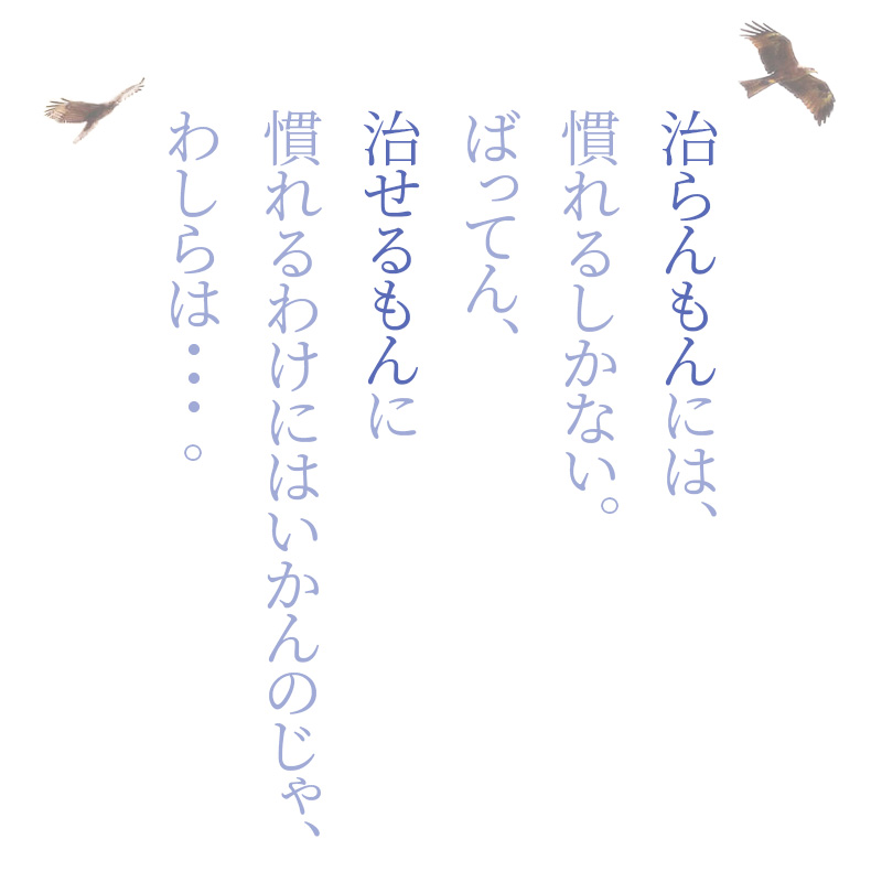 治らんもんには、慣れるしかない。ばってん、治せるもんに慣れるわけにはいかんのじゃ、わしらは…。